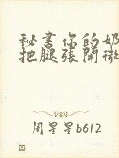 秘书你的奶好大把腿张开微博