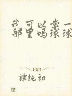 我可以尝一下你那里吗球球