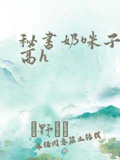 秘书奶咪子真大高h