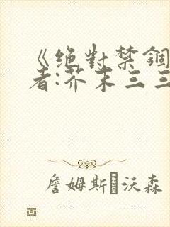 《绝对禁锢》作者:芥末三三