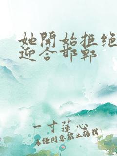 她开始拒绝慢迎迎合邯郸