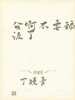 公啊不要舔了要流了