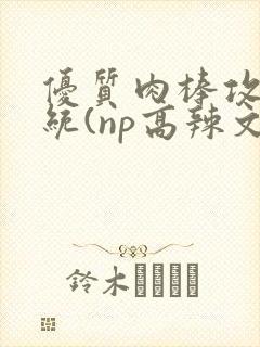 优质肉棒攻略系统(np高辣文)