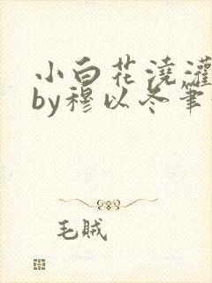 小白花浇灌日常by穆以冬笔趣阁