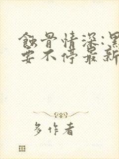 蚀骨情深:黑帝要不停最新章节