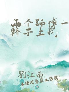 两个师傅一起在轿子上我