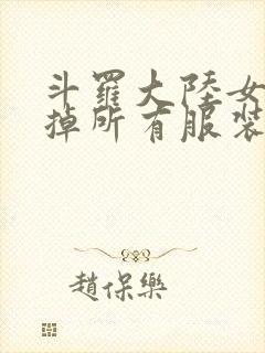 斗罗大陆女生去掉所有服装网站