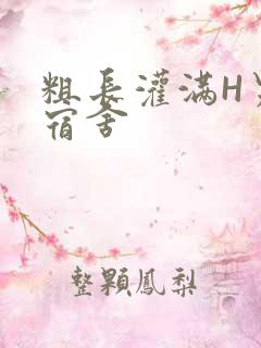 粗长灌满H男男宿舍