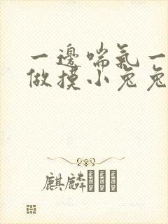 一边喘气一边叫做摸小兔兔小作文