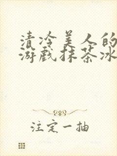 清冷美人的神奇游戏抹茶冰沙1