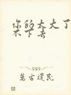 你的太大了我吃不下去