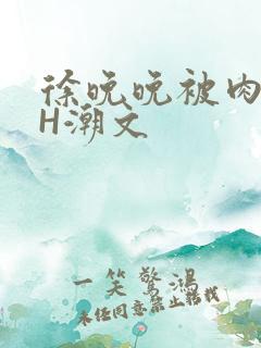 徐晚晚被肉干高H潮文