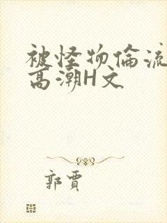 被怪物伦流澡到高潮H文