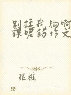 别揉我胸啊嗯上课呢的作文