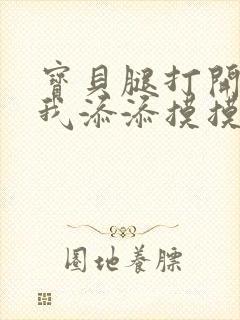 宝贝腿打开点让我添添摸摸免费