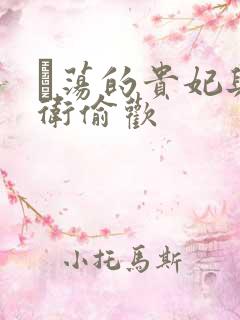 滛荡的贵妃与侍卫偷欢