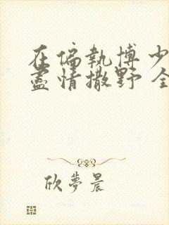 在偏执博少身边尽情撒野 全文免费阅读