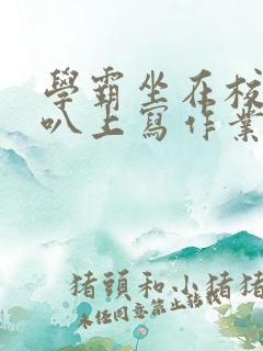 学霸坐在校霸鸡叭上写作业