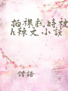 拍裸戏时被c了h辣文小说