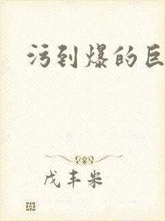污到爆的巨细文