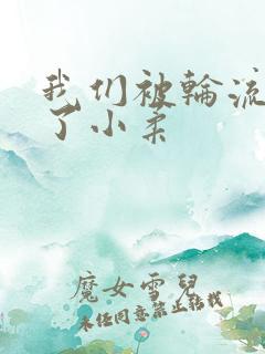 我们被轮流玩爽了小柔