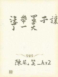 没带罩子让他C了一天