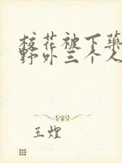 校花被下药带到野外三个人