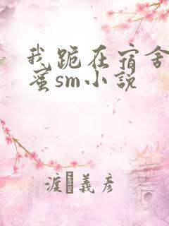 我跪在宿舍被闺蜜sm小说