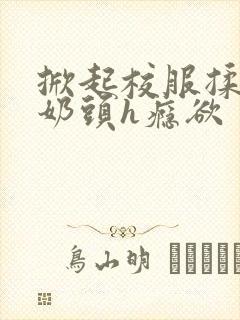 掀起校服揉她的奶头h瘾欲