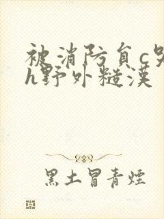 被消防员c哭高h野外糙汉