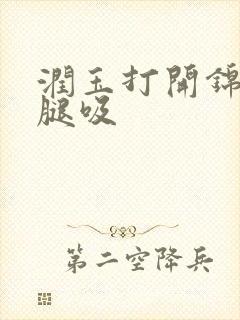 润玉打开锦觅的腿吸