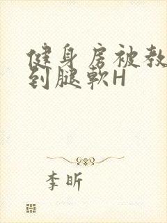 健身房被教练啪到腿软H