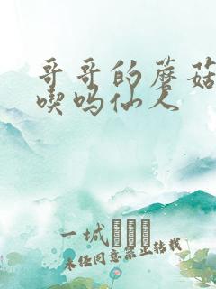 哥哥的蘑菇头好吃吗仙人