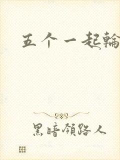 五个一起轮你