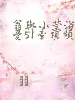 翁与小莹浴室欢爱51章视频