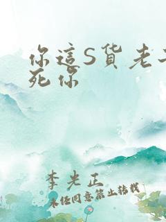 你这S货老子C死你