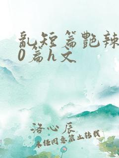 乱短篇艳辣500篇h文