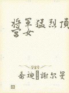 将军猛烈顶弄h宫女