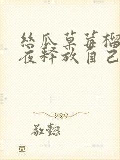 丝瓜草莓榴莲深夜释放自己