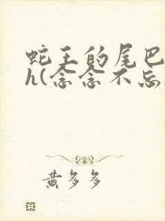 蛇王的尾巴高ah(念念不忘)小说