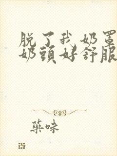 脱了我奶罩亲我奶头好舒服