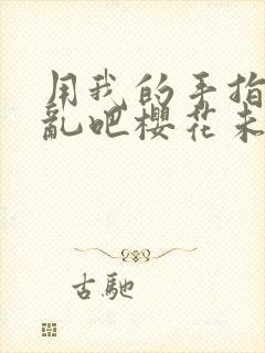 用我的手指来扰乱吧樱花未增删翻译