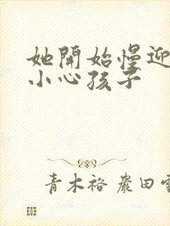 她开始慢迎迎合小心孩子