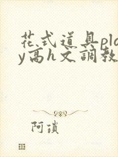 花式道具play高h文调教