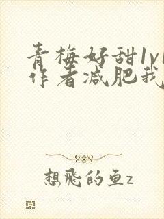 青梅好甜1v1作者减肥我不吃