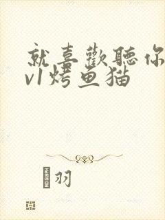 就喜欢听你叫1v1烤鱼猫