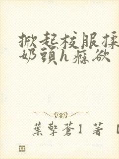 掀起校服揉她的奶头h瘾欲