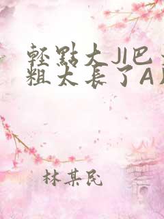 轻点大JI巴太粗太长了A片