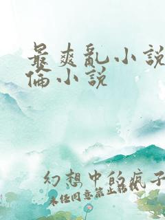 最爽乱小说录目伦小说