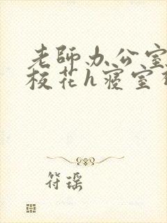 老师办公室狂肉校花h寝室视频